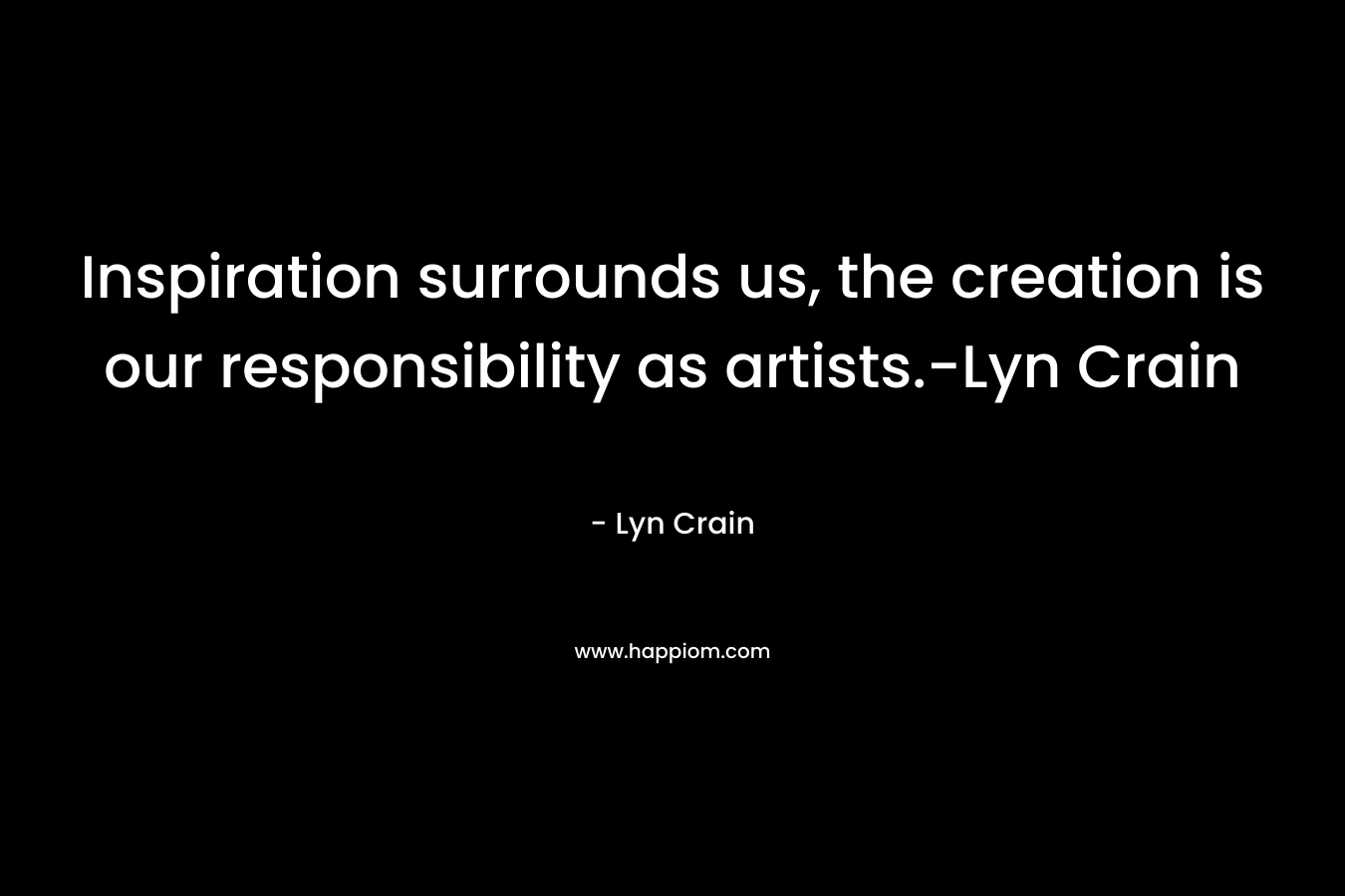 Inspiration surrounds us, the creation is our responsibility as artists.-Lyn Crain