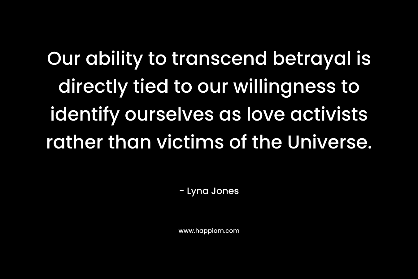 Our ability to transcend betrayal is directly tied to our willingness to identify ourselves as love activists rather than victims of the Universe. – Lyna Jones