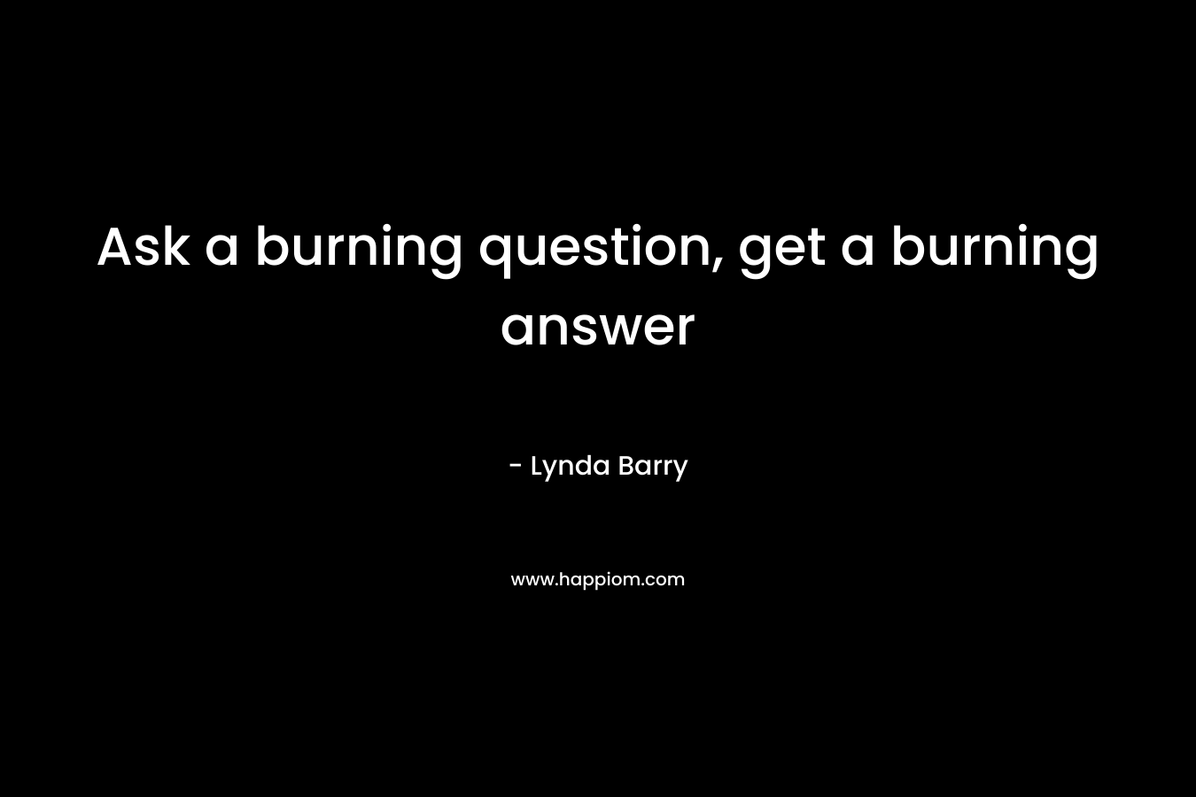 Ask a burning question, get a burning answer