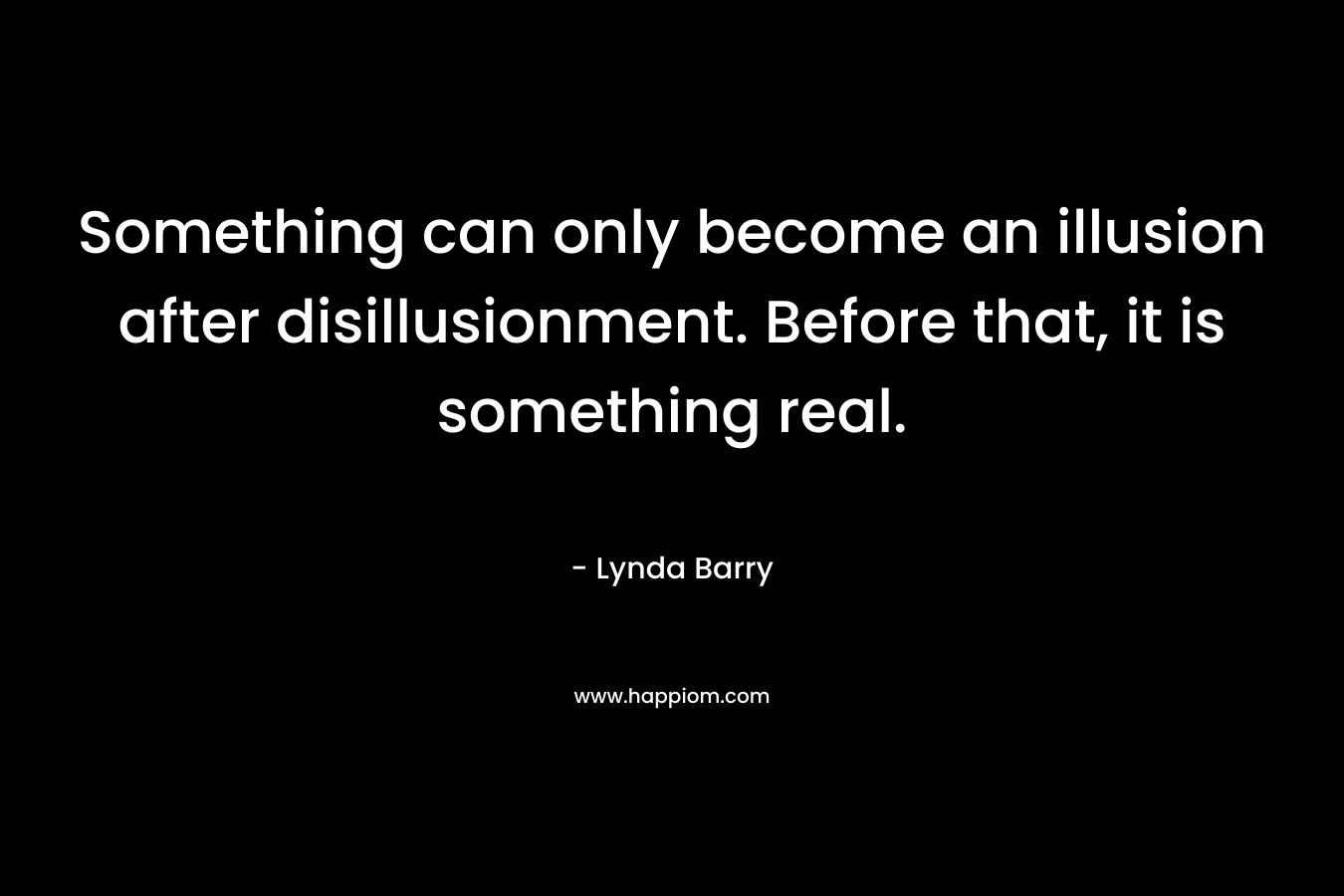Something can only become an illusion after disillusionment. Before that, it is something real.