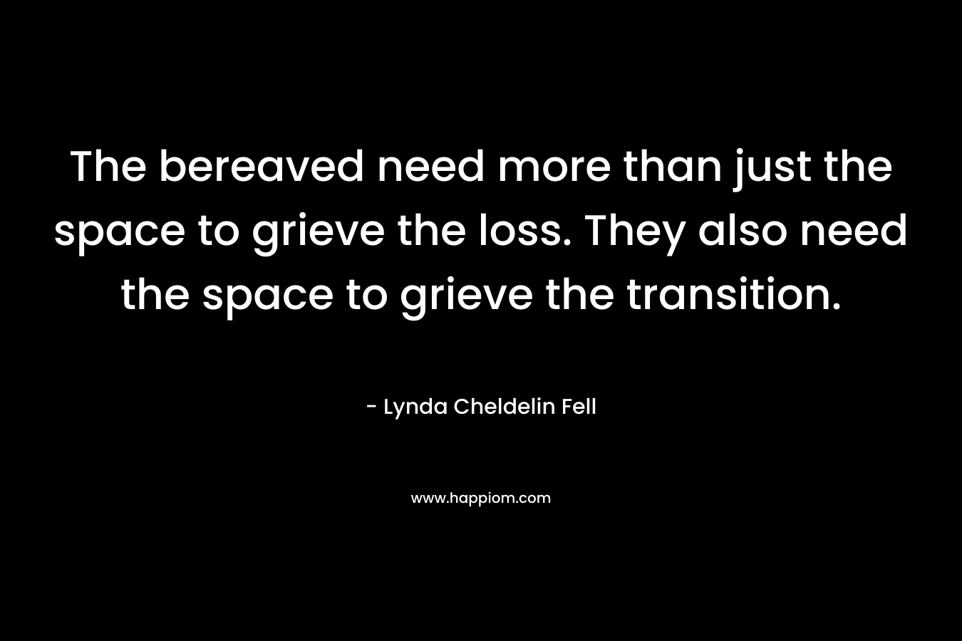 The bereaved need more than just the space to grieve the loss. They also need the space to grieve the transition. – Lynda Cheldelin Fell