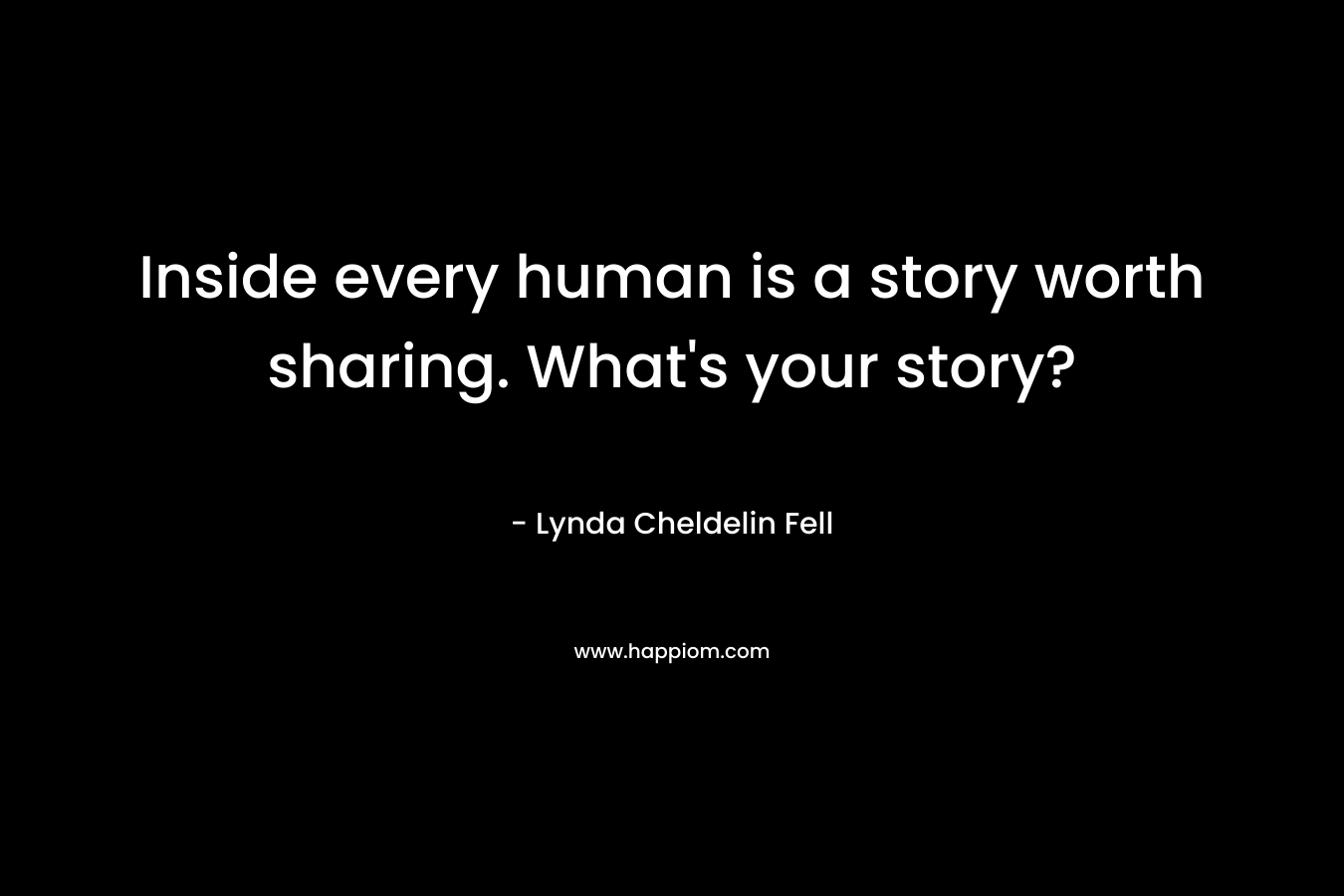 Inside every human is a story worth sharing. What’s your story? – Lynda Cheldelin Fell