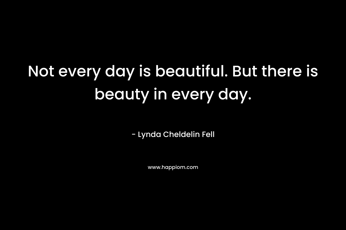 Not every day is beautiful. But there is beauty in every day. – Lynda Cheldelin Fell