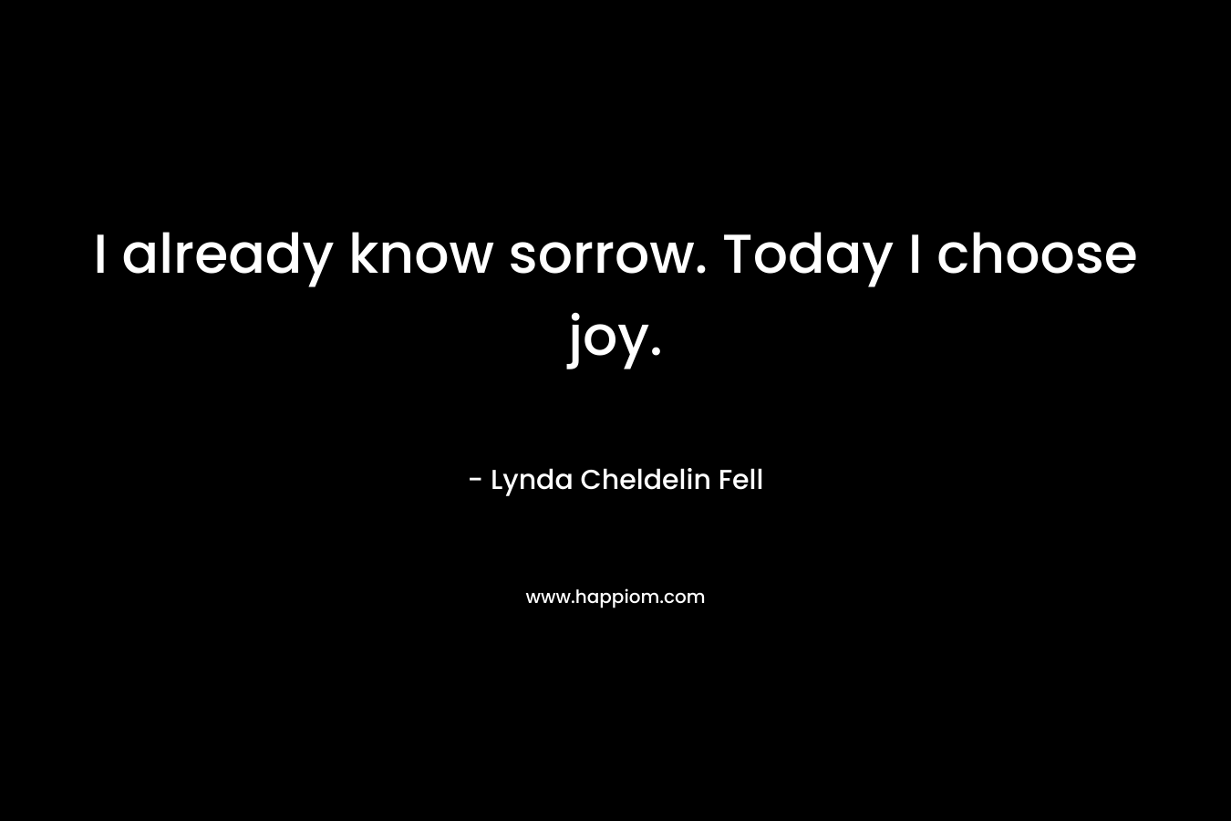 I already know sorrow. Today I choose joy. – Lynda Cheldelin Fell
