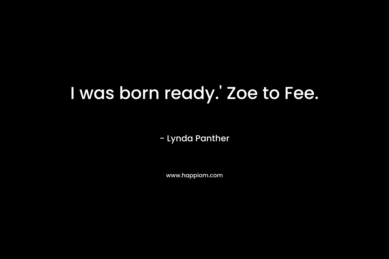 I was born ready.’ Zoe to Fee. – Lynda Panther
