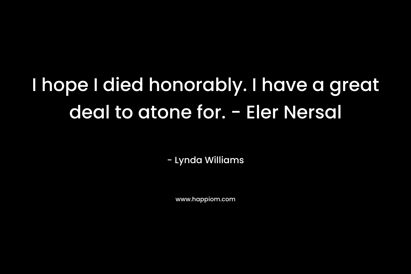 I hope I died honorably. I have a great deal to atone for. – Eler Nersal – Lynda Williams