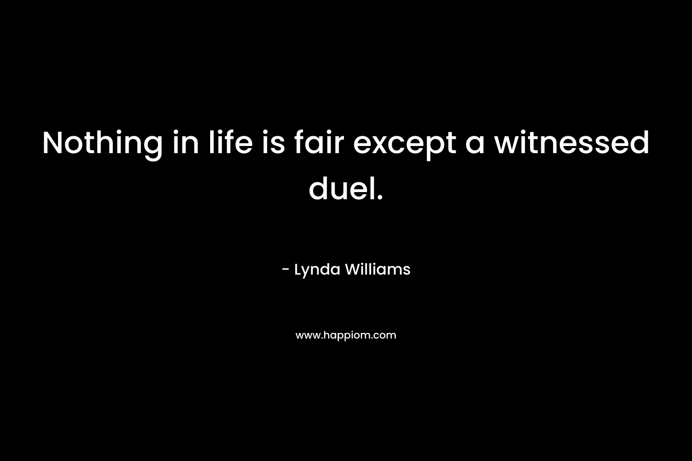 Nothing in life is fair except a witnessed duel. – Lynda Williams