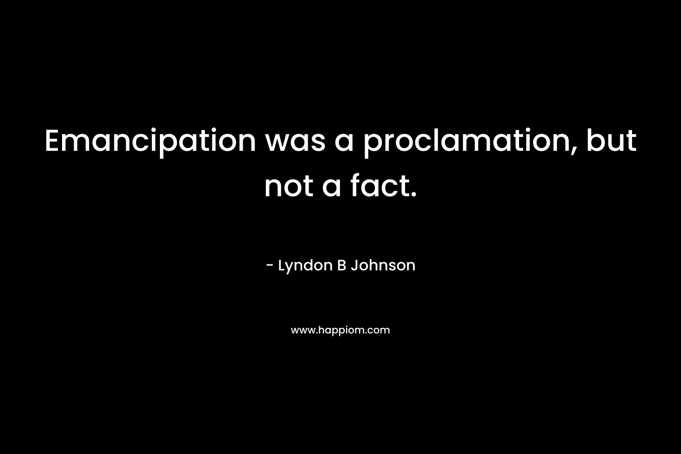 Emancipation was a proclamation, but not a fact. – Lyndon B Johnson