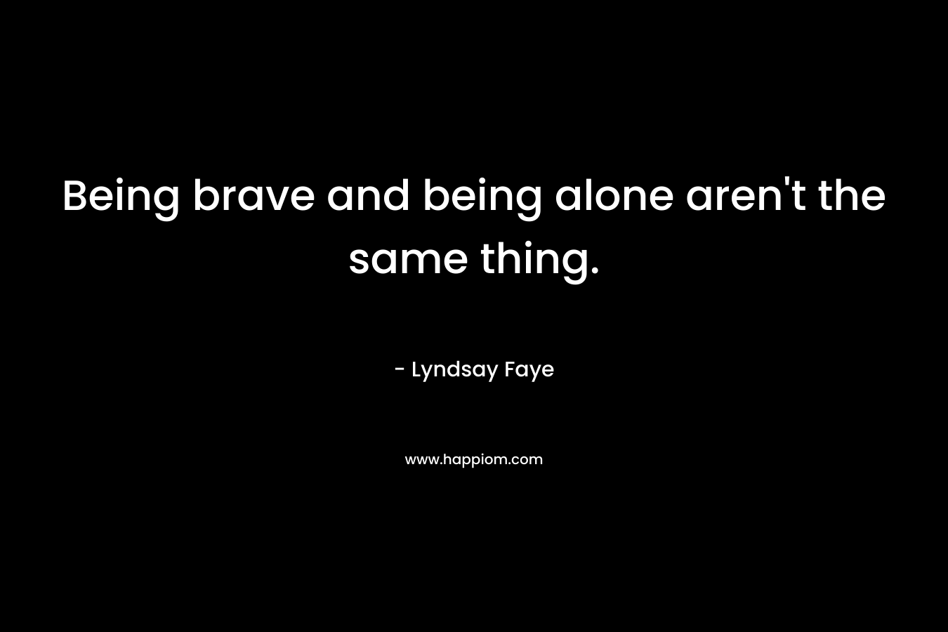 Being brave and being alone aren’t the same thing. – Lyndsay Faye