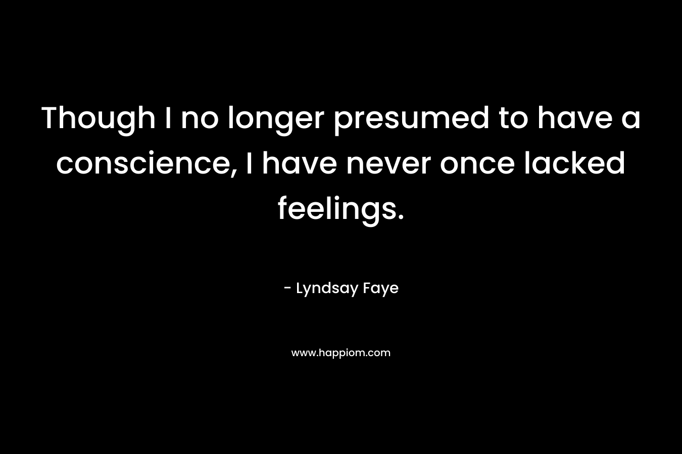 Though I no longer presumed to have a conscience, I have never once lacked feelings. – Lyndsay Faye