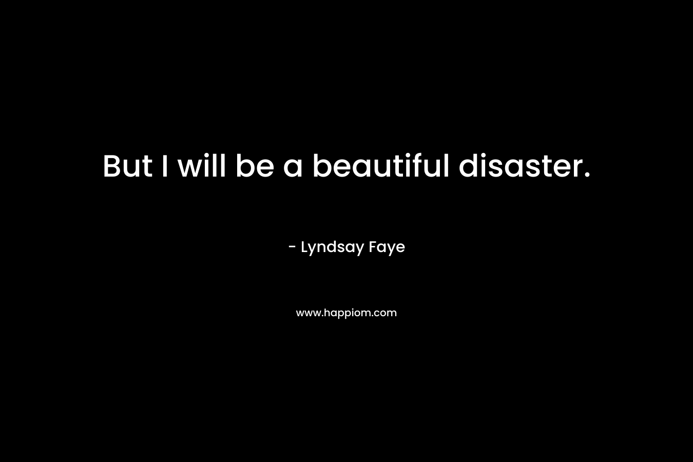 But I will be a beautiful disaster. – Lyndsay Faye