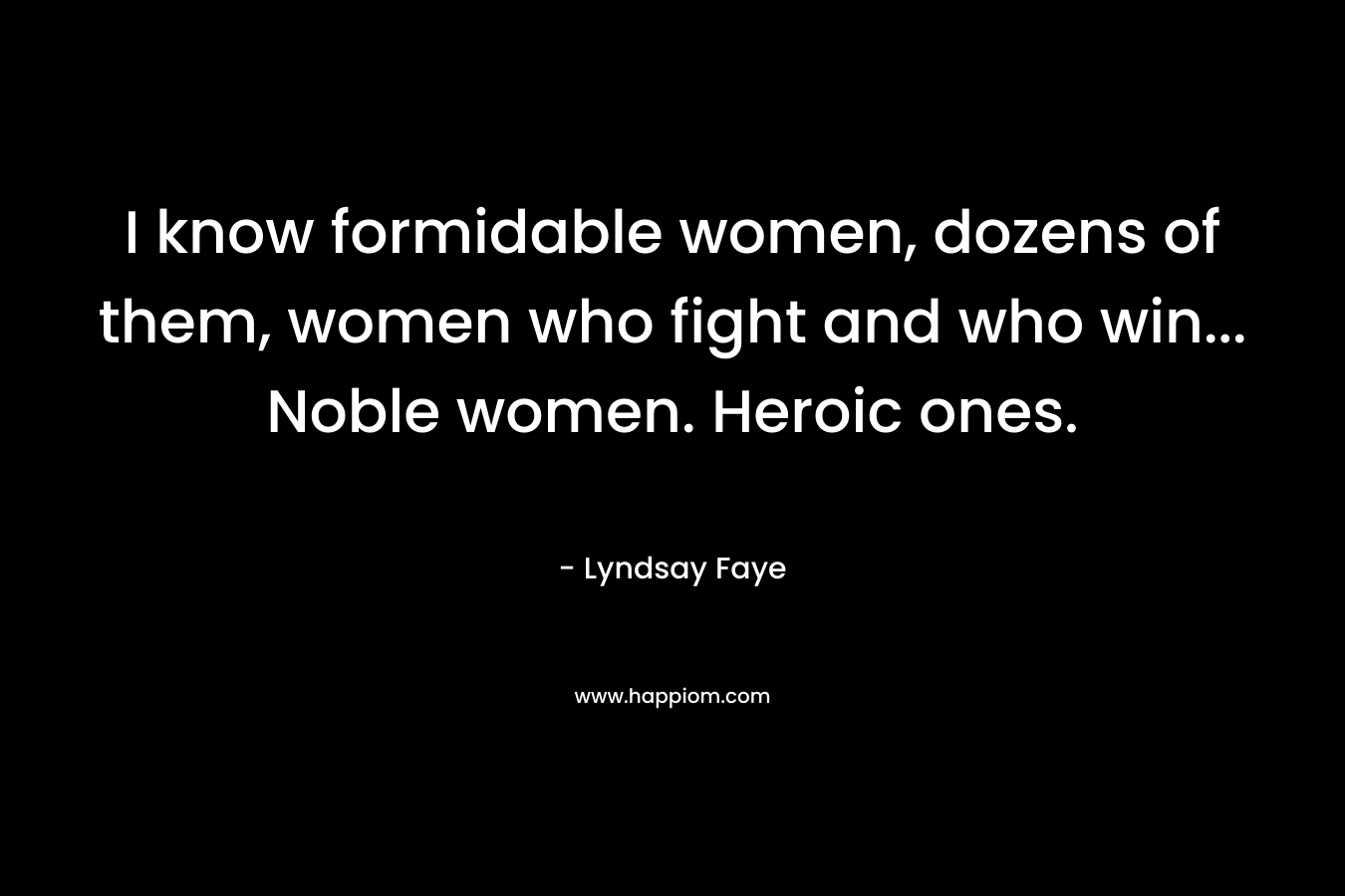 I know formidable women, dozens of them, women who fight and who win… Noble women. Heroic ones. – Lyndsay Faye