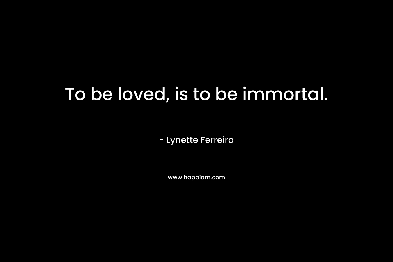 To be loved, is to be immortal.