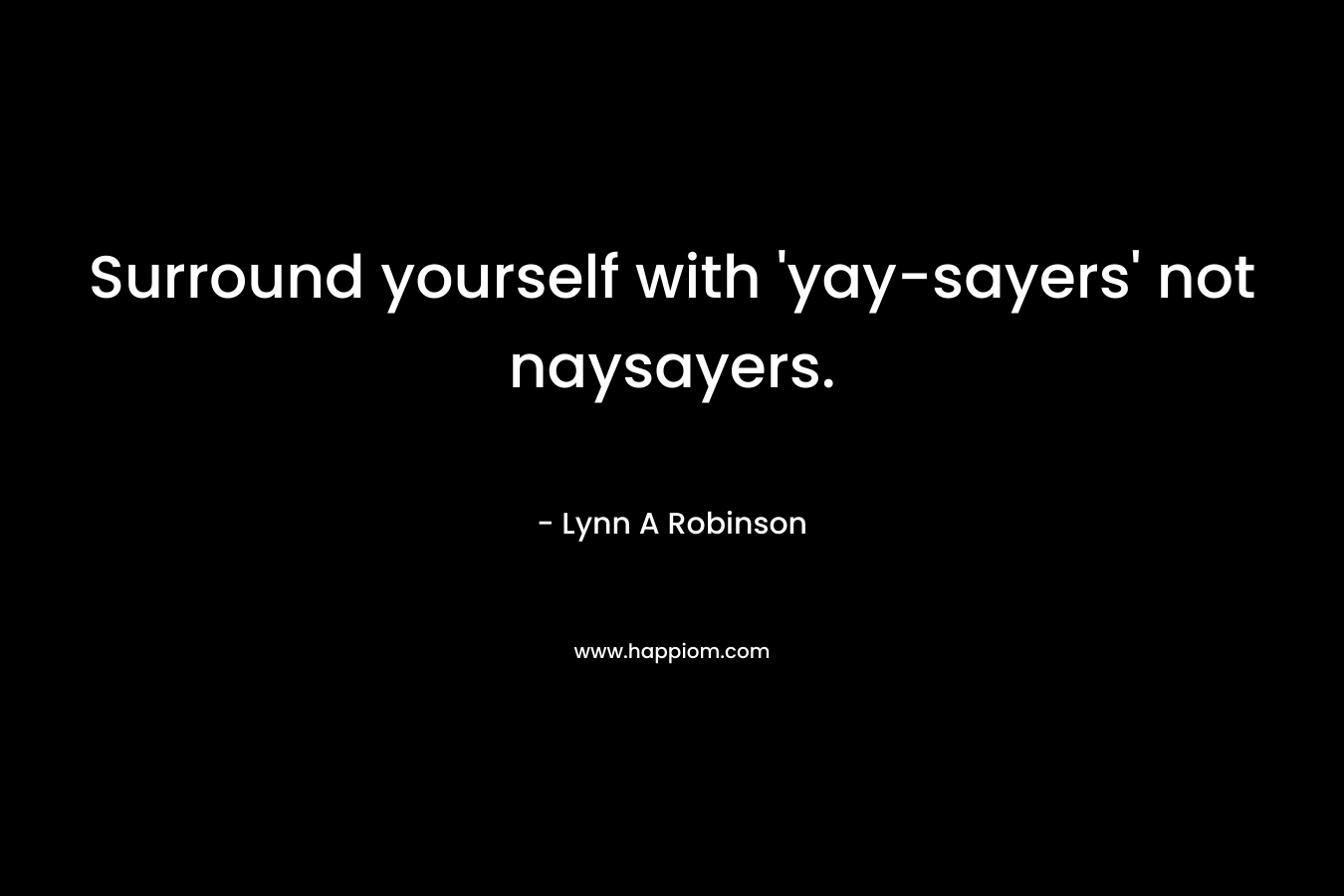 Surround yourself with ‘yay-sayers’ not naysayers. – Lynn A Robinson