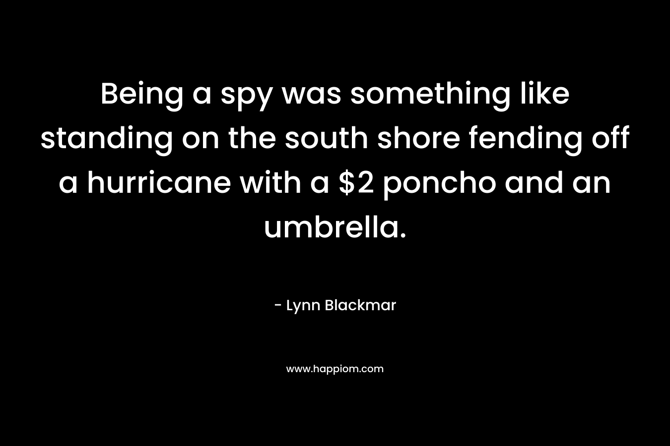 Being a spy was something like standing on the south shore fending off a hurricane with a $2 poncho and an umbrella. – Lynn Blackmar