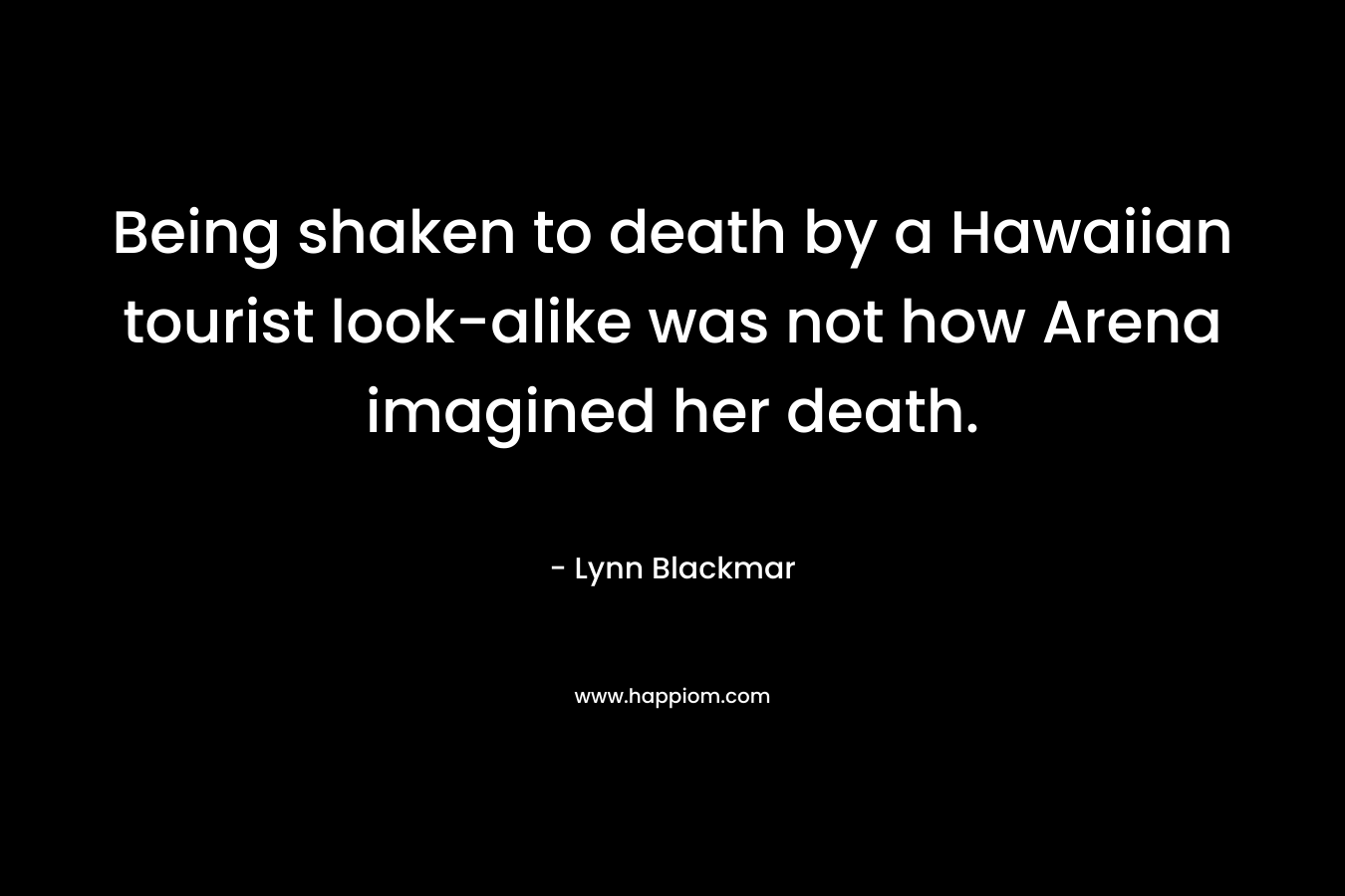 Being shaken to death by a Hawaiian tourist look-alike was not how Arena imagined her death. – Lynn Blackmar
