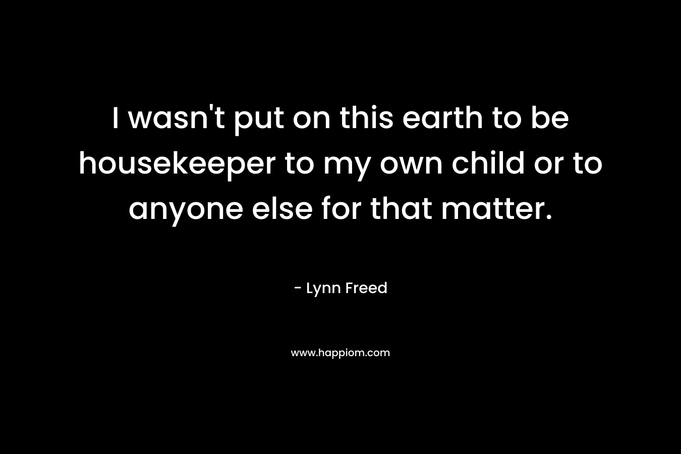 I wasn't put on this earth to be housekeeper to my own child or to anyone else for that matter.