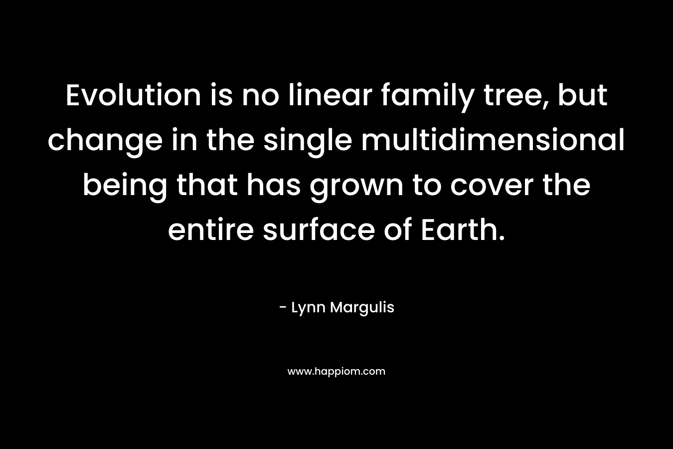 Evolution is no linear family tree, but change in the single multidimensional being that has grown to cover the entire surface of Earth.