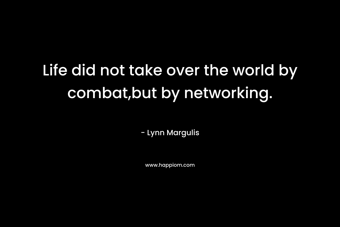 Life did not take over the world by combat,but by networking. – Lynn Margulis