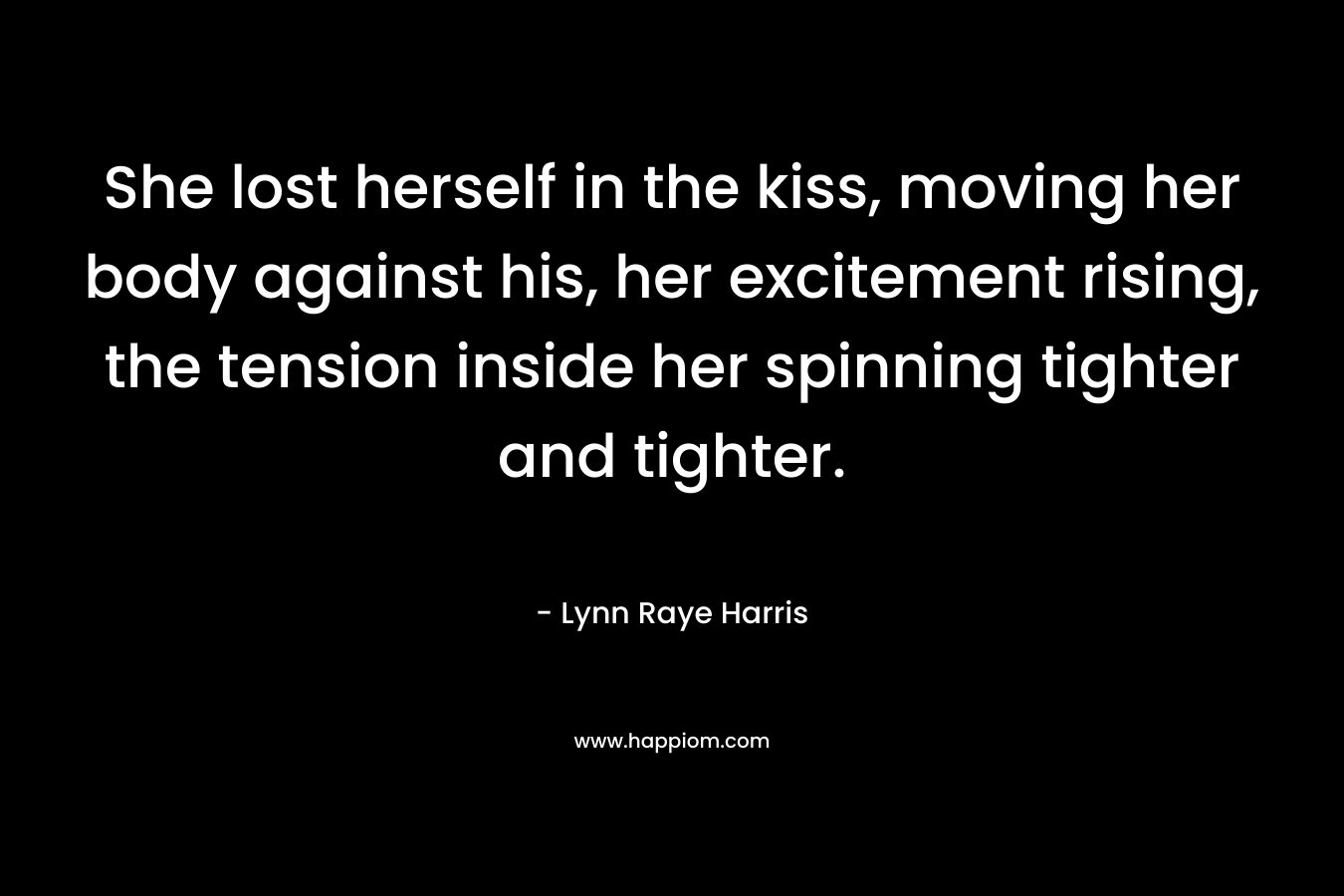 She lost herself in the kiss, moving her body against his, her excitement rising, the tension inside her spinning tighter and tighter. – Lynn Raye Harris