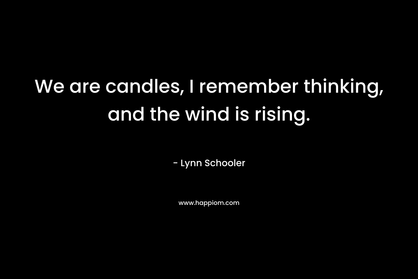 We are candles, I remember thinking, and the wind is rising. – Lynn Schooler