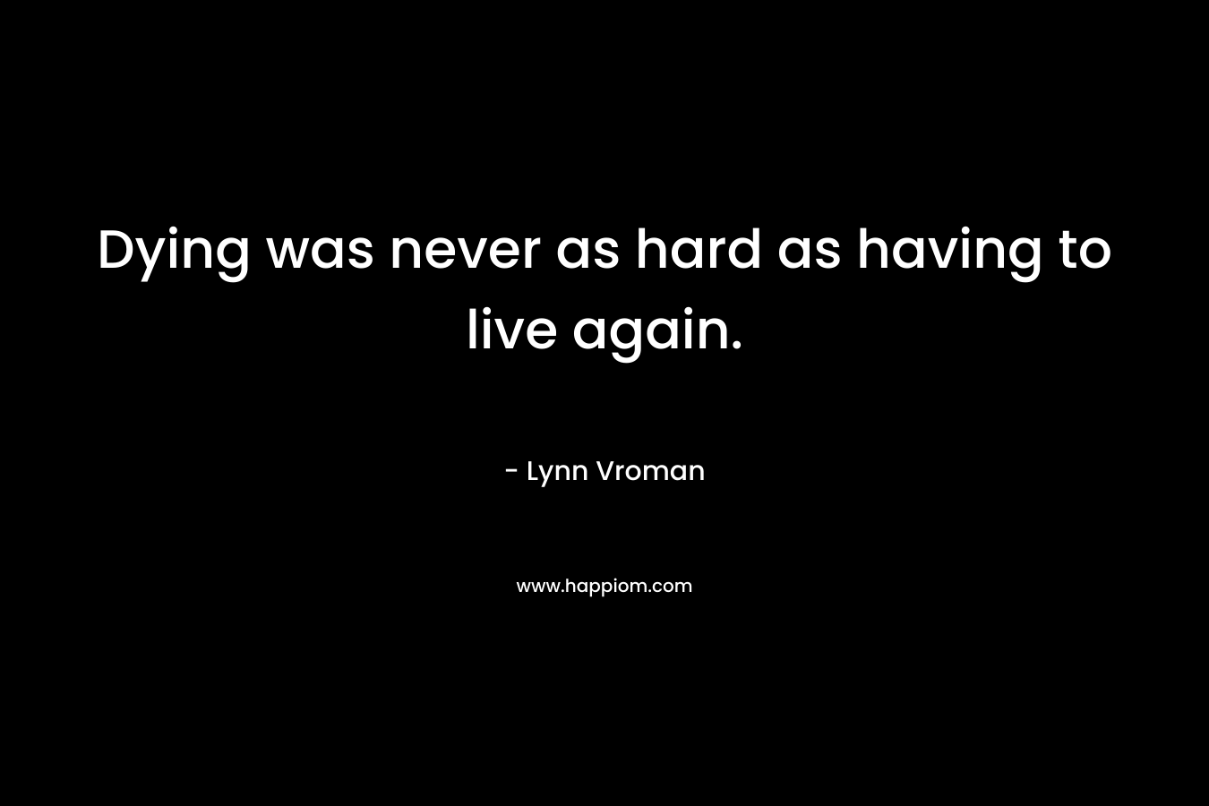 Dying was never as hard as having to live again. – Lynn Vroman