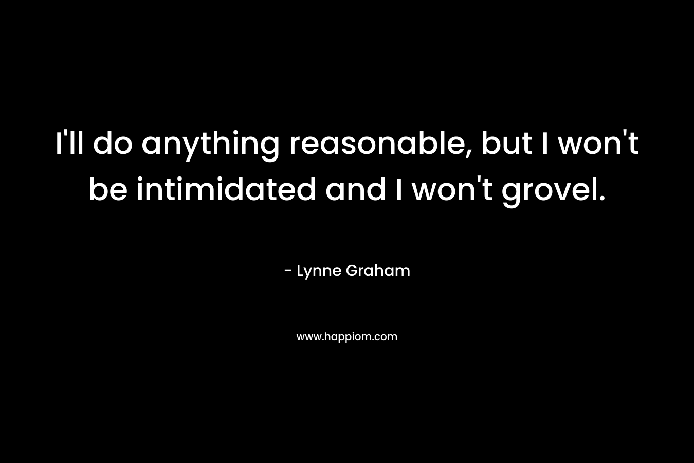 I’ll do anything reasonable, but I won’t be intimidated and I won’t grovel. – Lynne Graham
