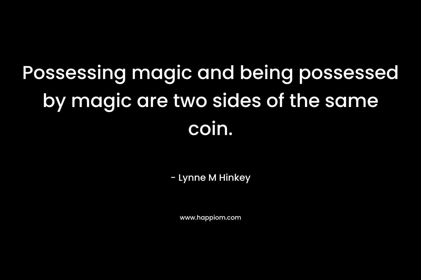 Possessing magic and being possessed by magic are two sides of the same coin. – Lynne M Hinkey