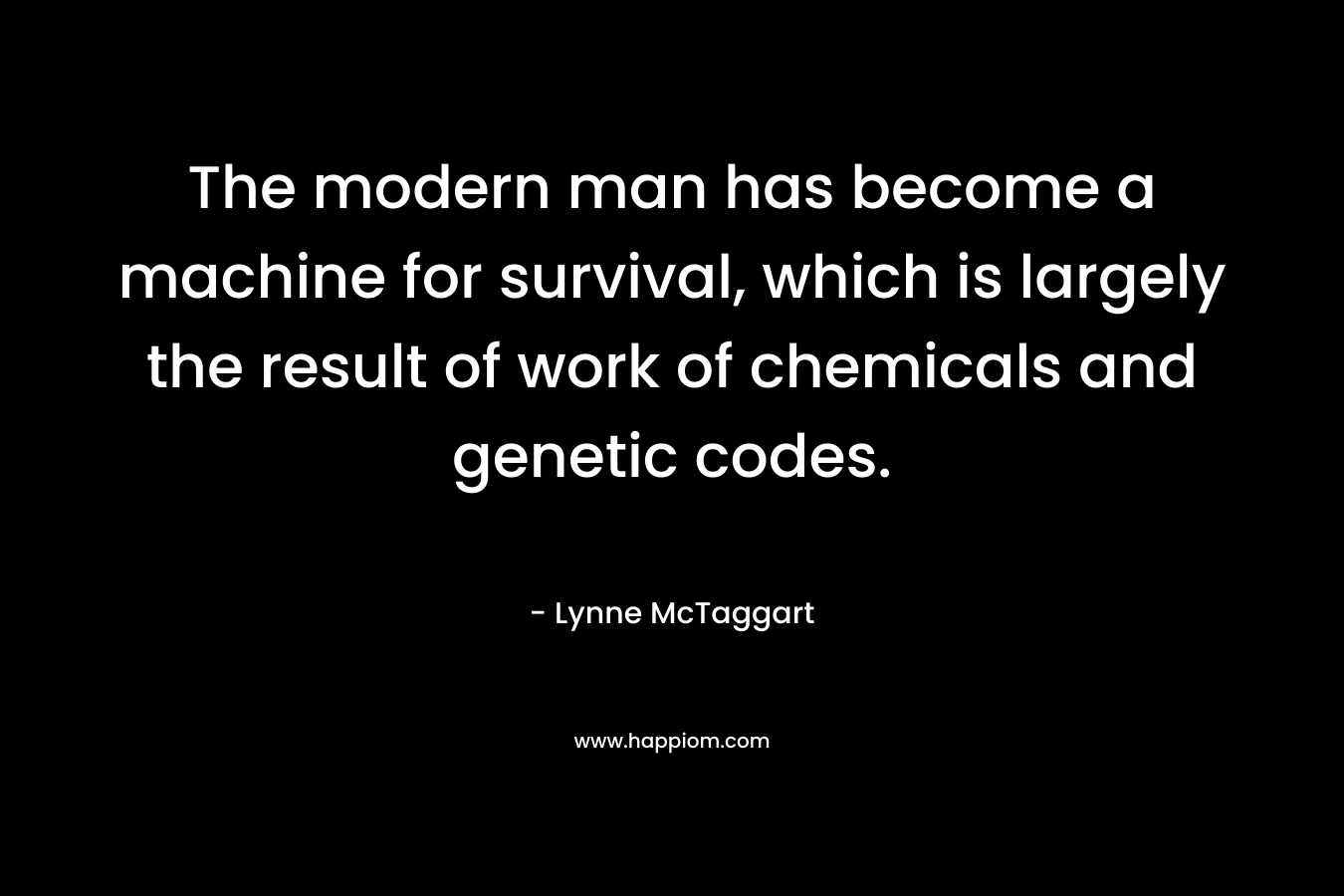 The modern man has become a machine for survival, which is largely the result of work of chemicals and genetic codes.