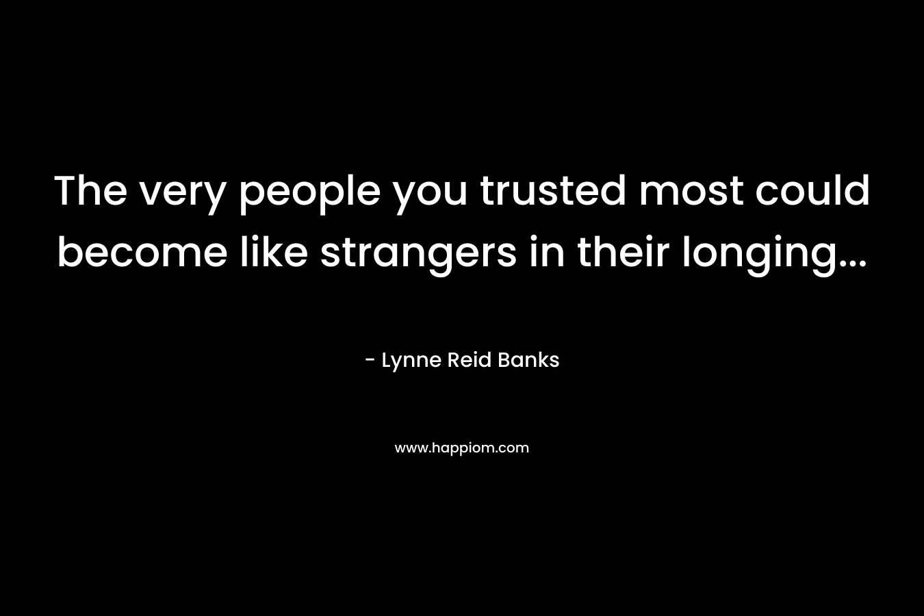 The very people you trusted most could become like strangers in their longing… – Lynne Reid Banks
