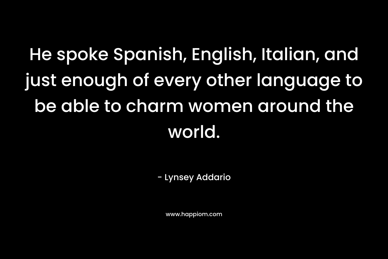 He spoke Spanish, English, Italian, and just enough of every other language to be able to charm women around the world. – Lynsey Addario
