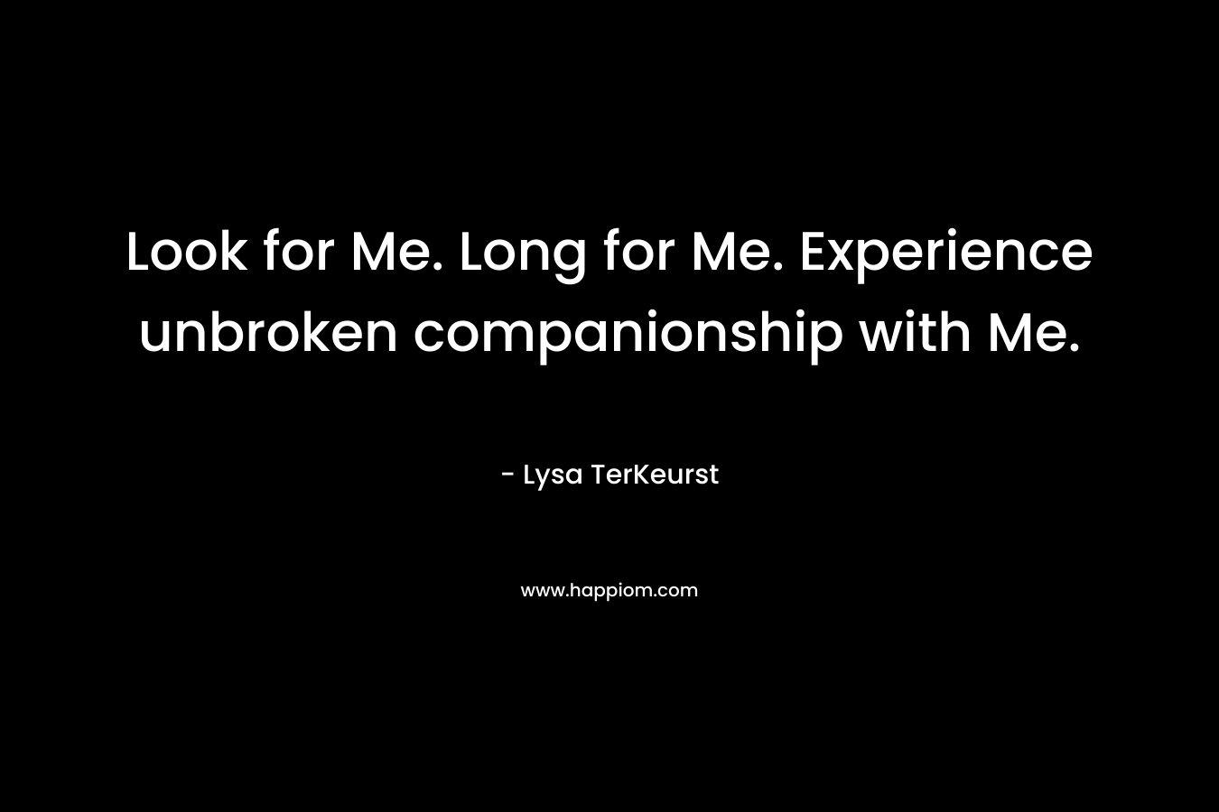 Look for Me. Long for Me. Experience unbroken companionship with Me.