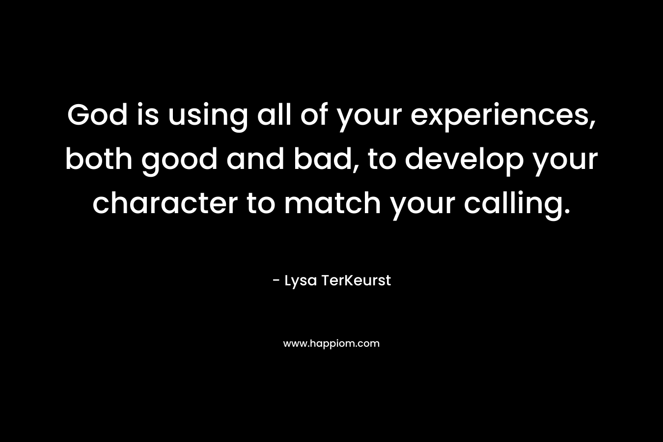 God is using all of your experiences, both good and bad, to develop your character to match your calling. – Lysa TerKeurst