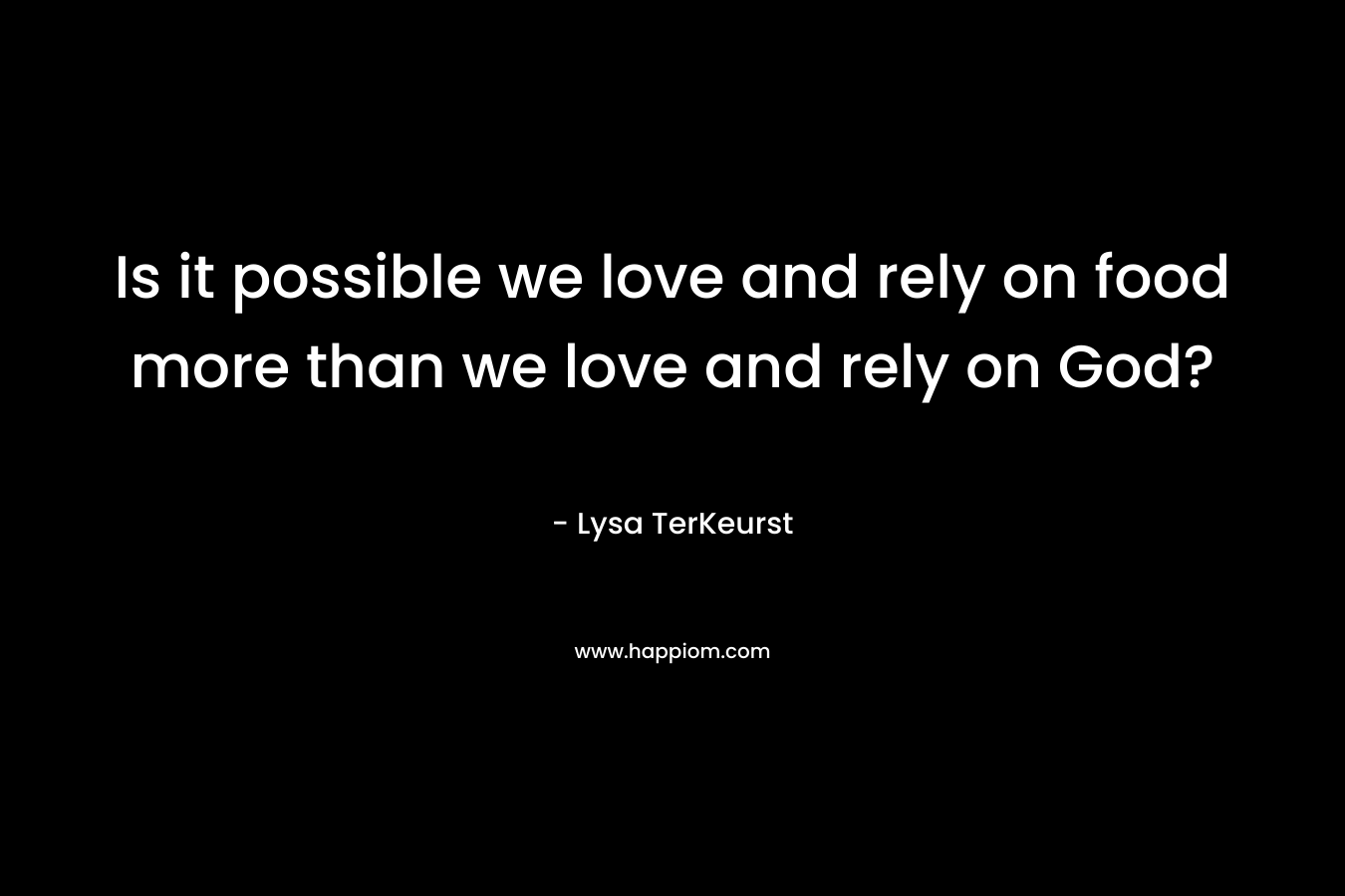 Is it possible we love and rely on food more than we love and rely on God? – Lysa TerKeurst