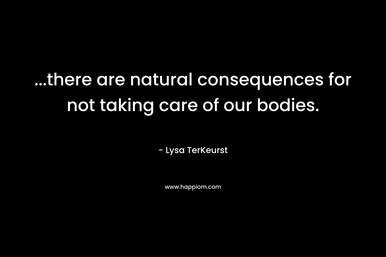 ...there are natural consequences for not taking care of our bodies.