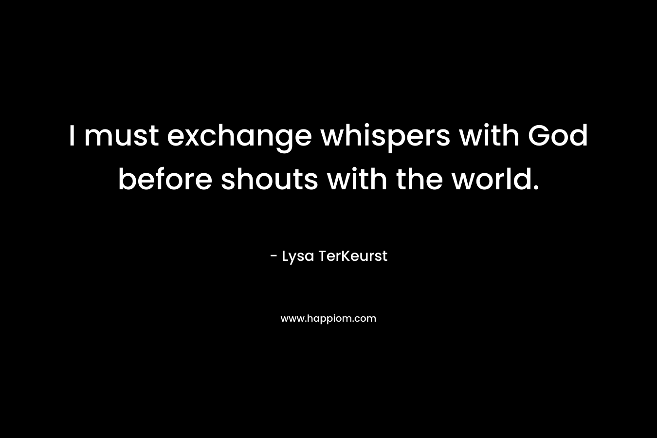 I must exchange whispers with God before shouts with the world. – Lysa TerKeurst