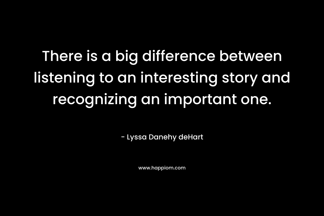 There is a big difference between listening to an interesting story and recognizing an important one.