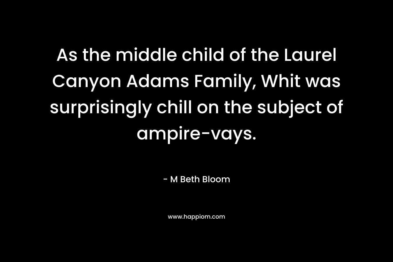 As the middle child of the Laurel Canyon Adams Family, Whit was surprisingly chill on the subject of ampire-vays. – M Beth Bloom