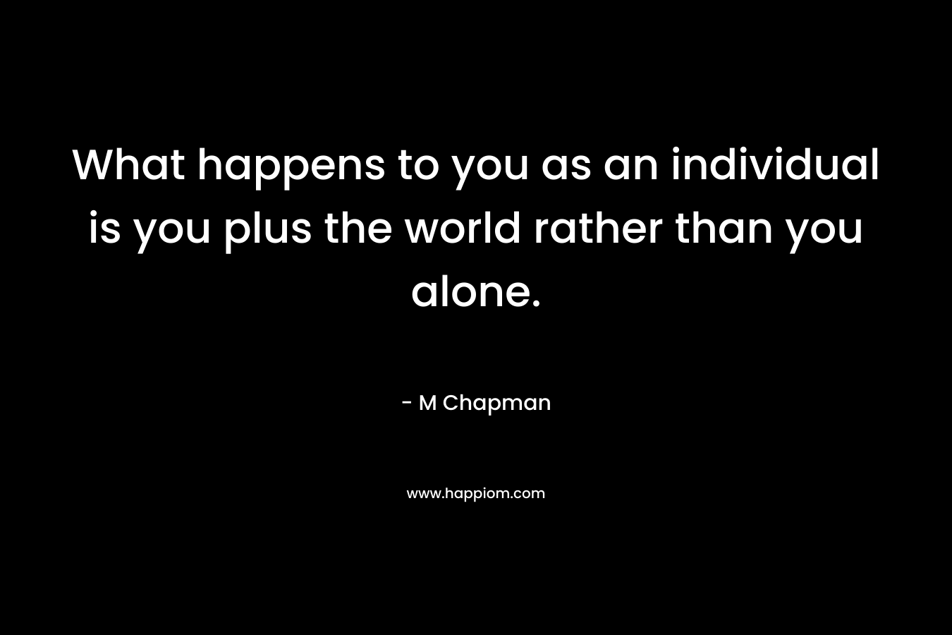What happens to you as an individual is you plus the world rather than you alone. – M Chapman