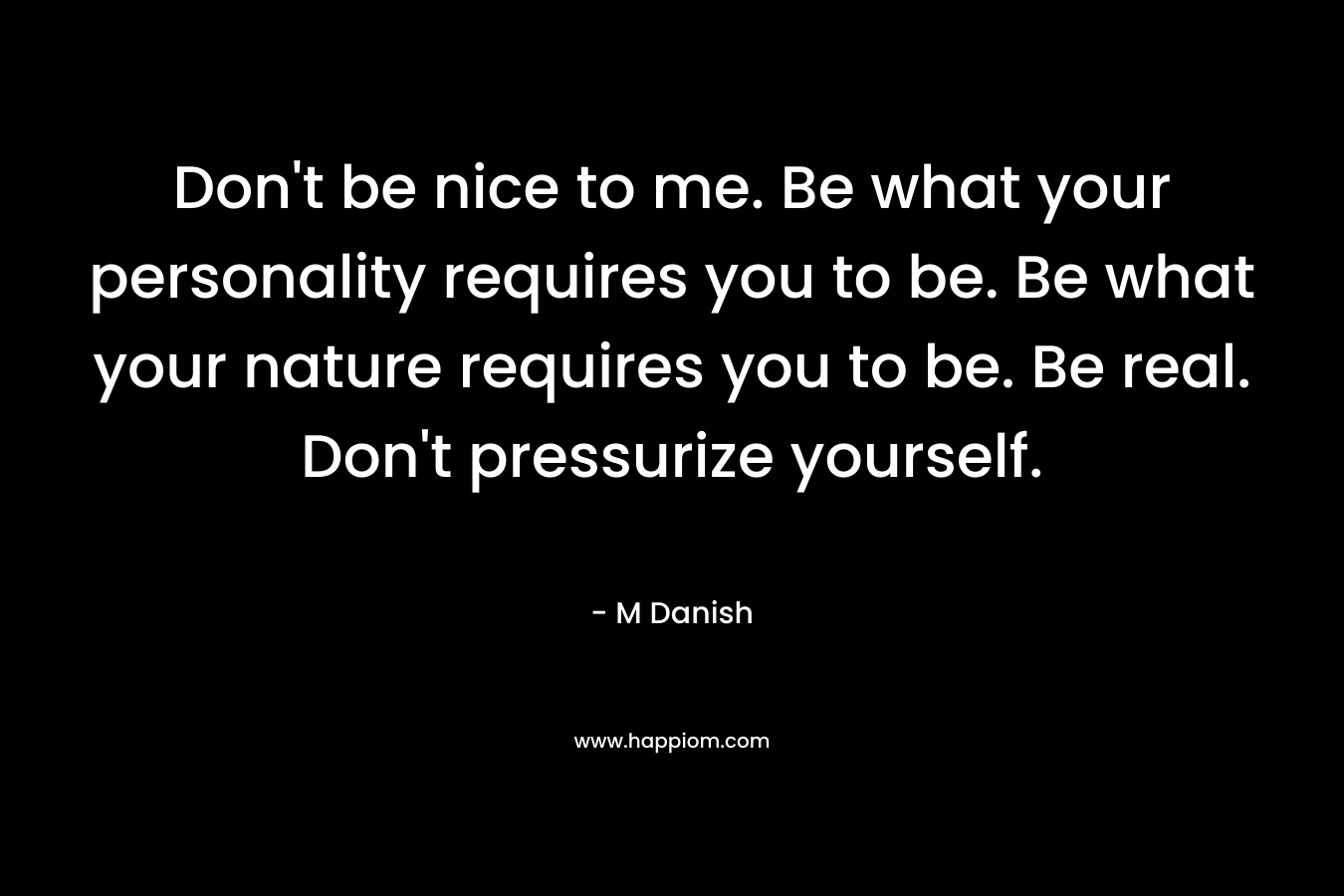 Don't be nice to me. Be what your personality requires you to be. Be what your nature requires you to be. Be real. Don't pressurize yourself.