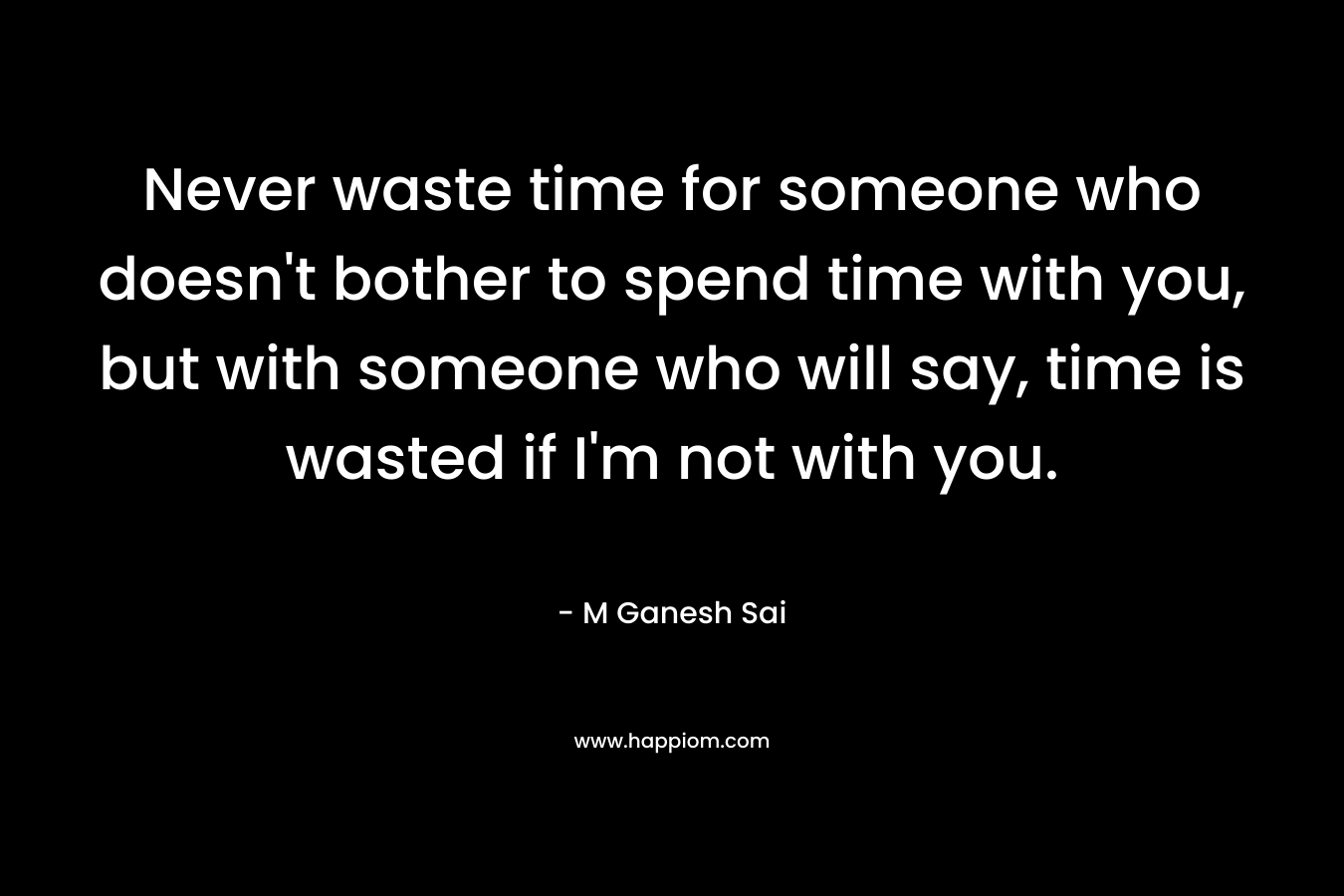 Never waste time for someone who doesn't bother to spend time with you, but with someone who will say, time is wasted if I'm not with you.