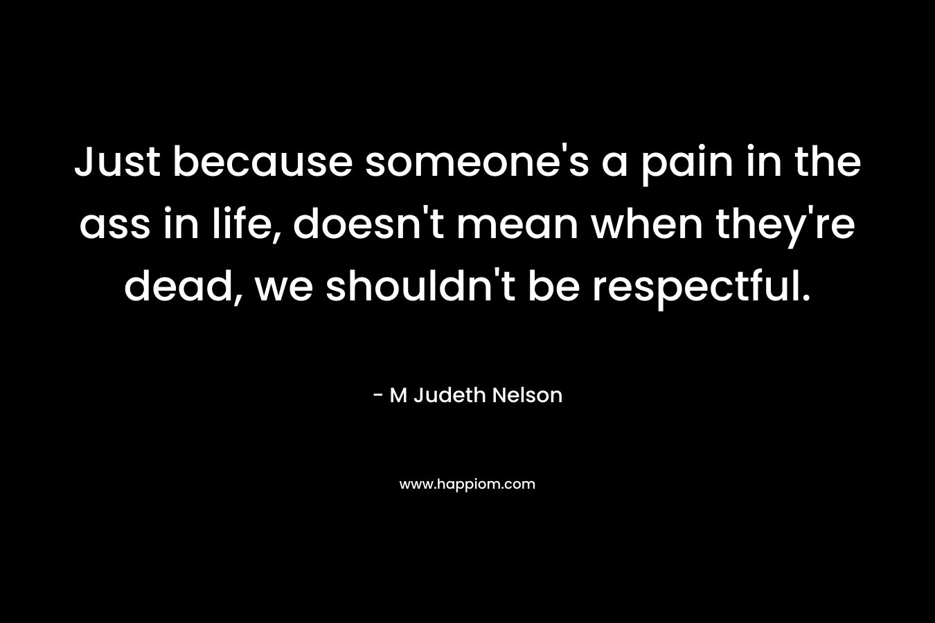 Just because someone’s a pain in the ass in life, doesn’t mean when they’re dead, we shouldn’t be respectful. – M Judeth Nelson