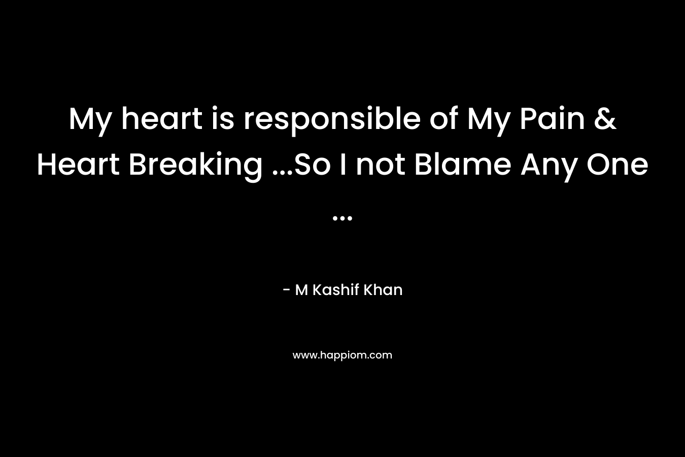 My heart is responsible of My Pain & Heart Breaking ...So I not Blame Any One ...