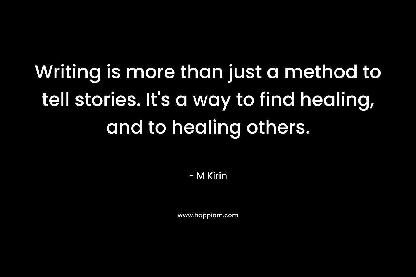 Writing is more than just a method to tell stories. It’s a way to find healing, and to healing others. – M Kirin