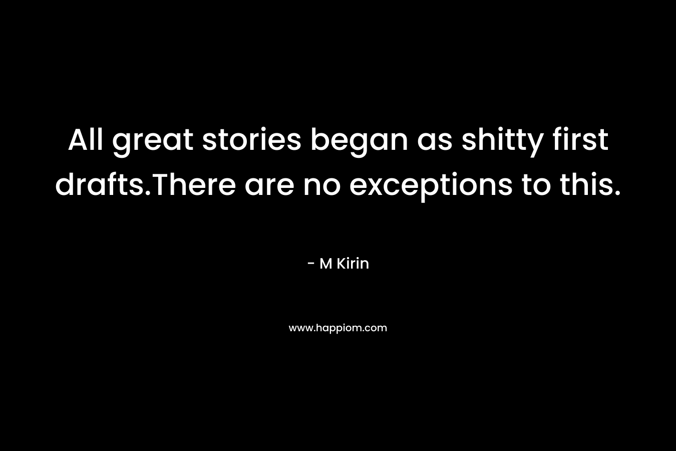 All great stories began as shitty first drafts.There are no exceptions to this. – M Kirin