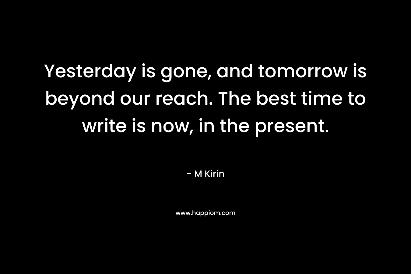 Yesterday is gone, and tomorrow is beyond our reach. The best time to write is now, in the present.