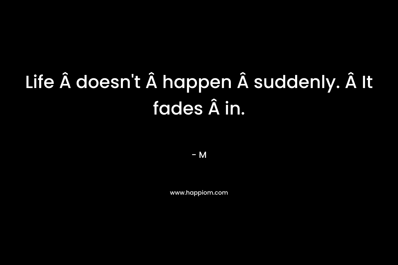 Life Â doesn’t Â happen Â suddenly. Â It fades Â in. – M