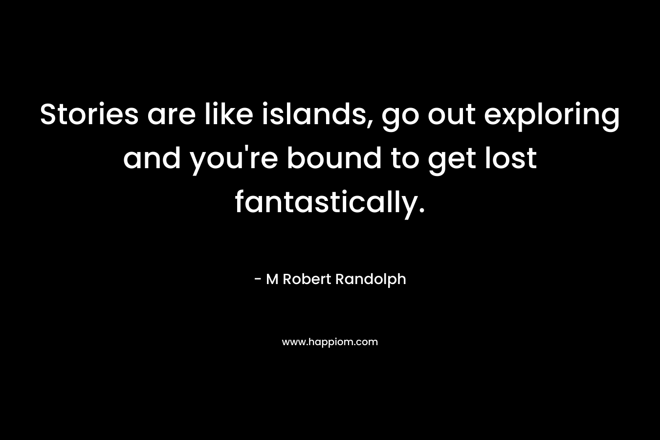 Stories are like islands, go out exploring and you’re bound to get lost fantastically. – M Robert Randolph