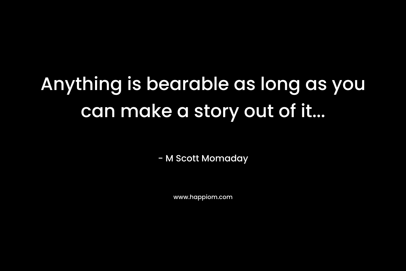 Anything is bearable as long as you can make a story out of it...