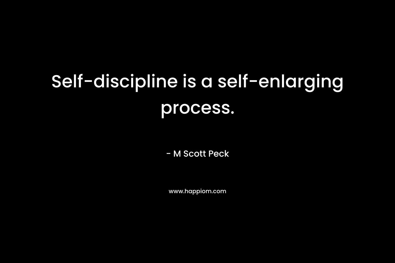 Self-discipline is a self-enlarging process. – M Scott Peck